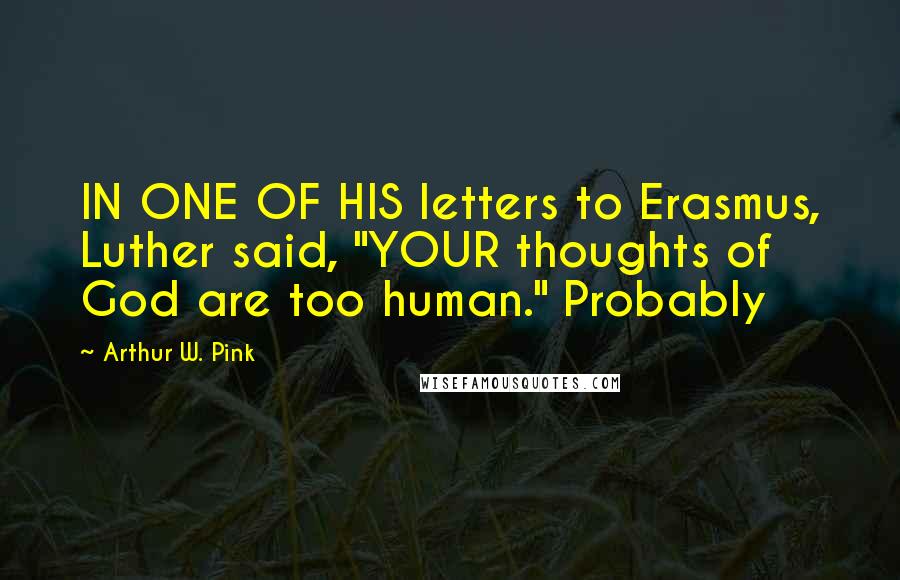 Arthur W. Pink Quotes: IN ONE OF HIS letters to Erasmus, Luther said, "YOUR thoughts of God are too human." Probably