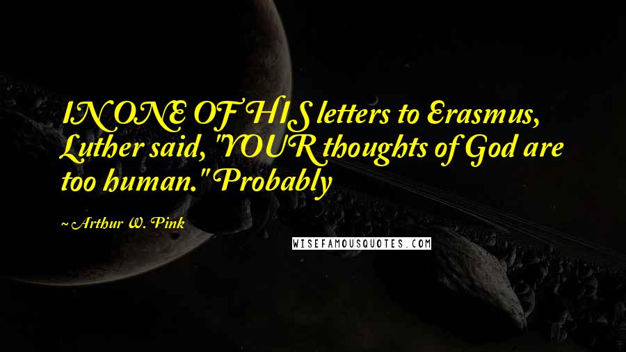 Arthur W. Pink Quotes: IN ONE OF HIS letters to Erasmus, Luther said, "YOUR thoughts of God are too human." Probably