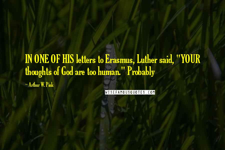 Arthur W. Pink Quotes: IN ONE OF HIS letters to Erasmus, Luther said, "YOUR thoughts of God are too human." Probably