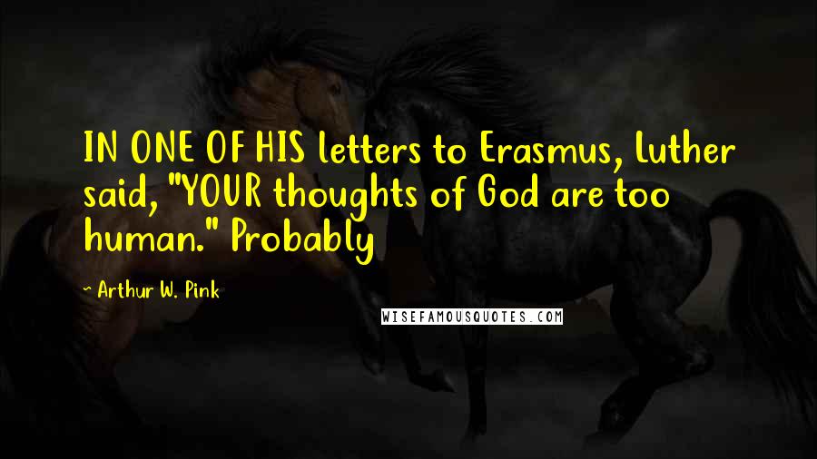 Arthur W. Pink Quotes: IN ONE OF HIS letters to Erasmus, Luther said, "YOUR thoughts of God are too human." Probably