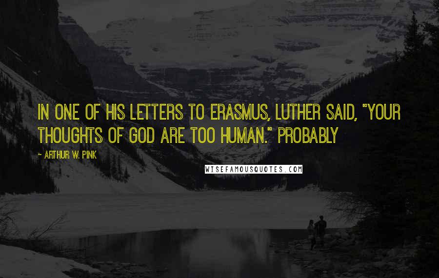 Arthur W. Pink Quotes: IN ONE OF HIS letters to Erasmus, Luther said, "YOUR thoughts of God are too human." Probably