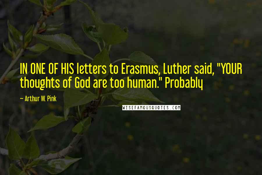 Arthur W. Pink Quotes: IN ONE OF HIS letters to Erasmus, Luther said, "YOUR thoughts of God are too human." Probably