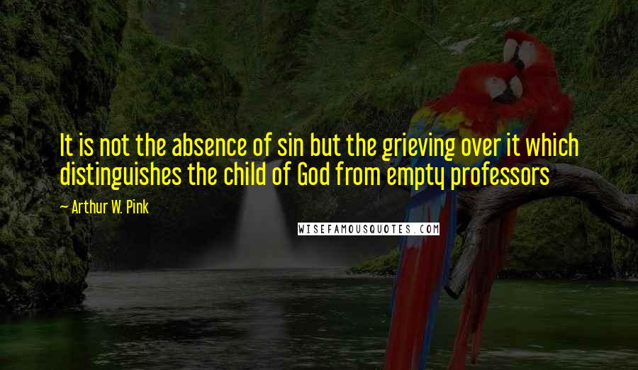 Arthur W. Pink Quotes: It is not the absence of sin but the grieving over it which distinguishes the child of God from empty professors