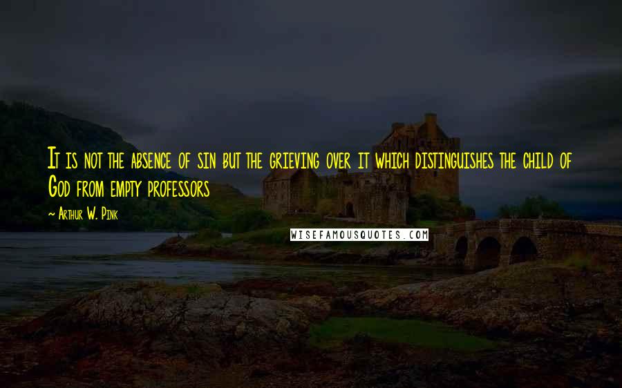 Arthur W. Pink Quotes: It is not the absence of sin but the grieving over it which distinguishes the child of God from empty professors