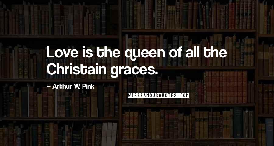 Arthur W. Pink Quotes: Love is the queen of all the Christain graces.