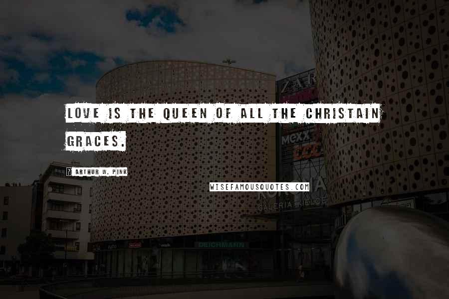 Arthur W. Pink Quotes: Love is the queen of all the Christain graces.