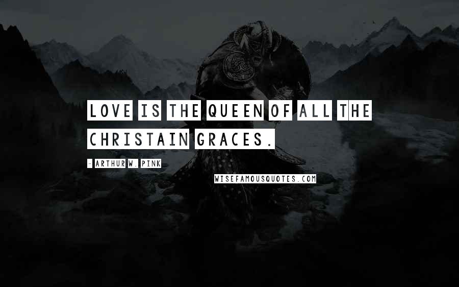 Arthur W. Pink Quotes: Love is the queen of all the Christain graces.