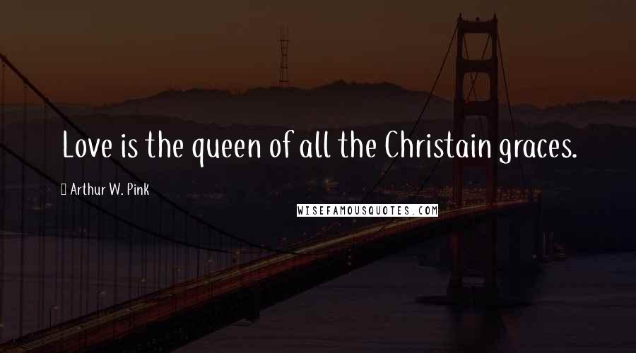 Arthur W. Pink Quotes: Love is the queen of all the Christain graces.