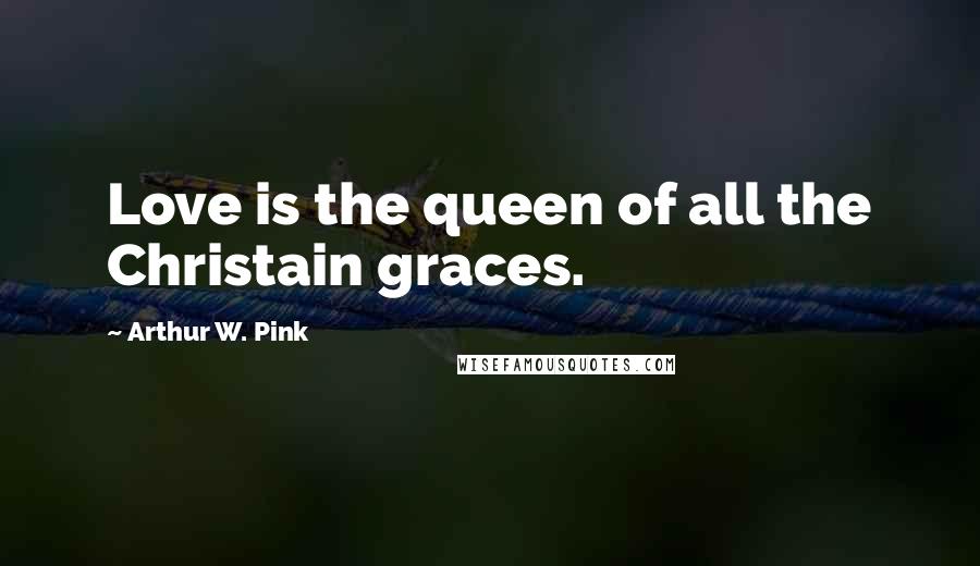 Arthur W. Pink Quotes: Love is the queen of all the Christain graces.