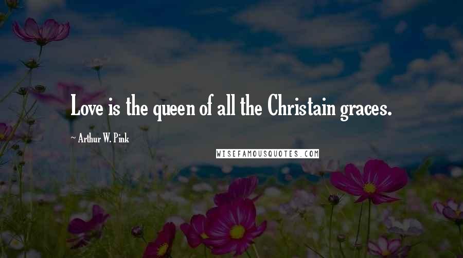 Arthur W. Pink Quotes: Love is the queen of all the Christain graces.