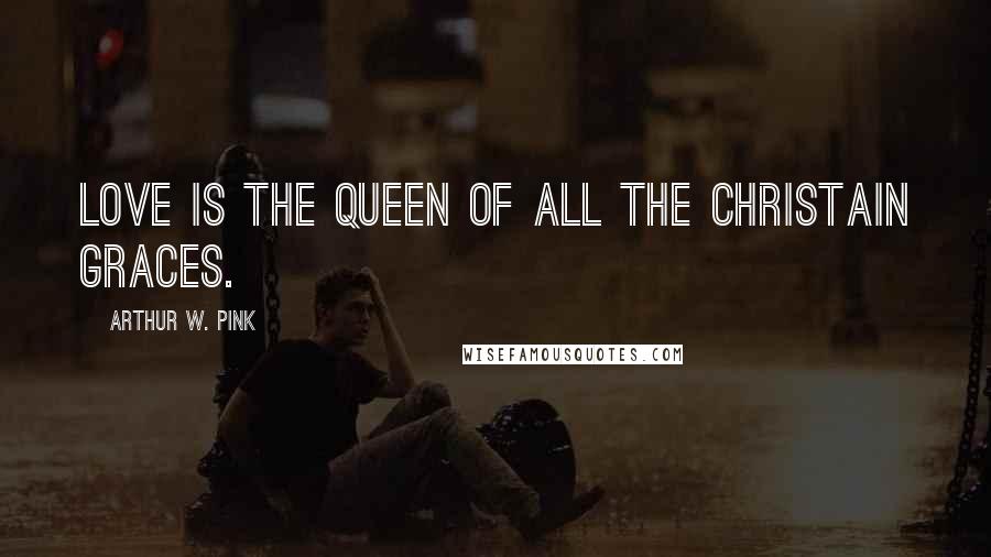 Arthur W. Pink Quotes: Love is the queen of all the Christain graces.