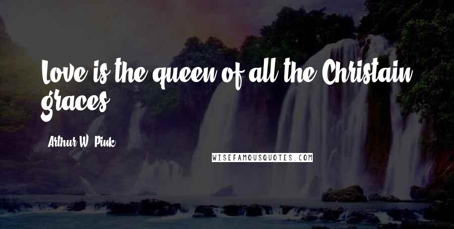 Arthur W. Pink Quotes: Love is the queen of all the Christain graces.