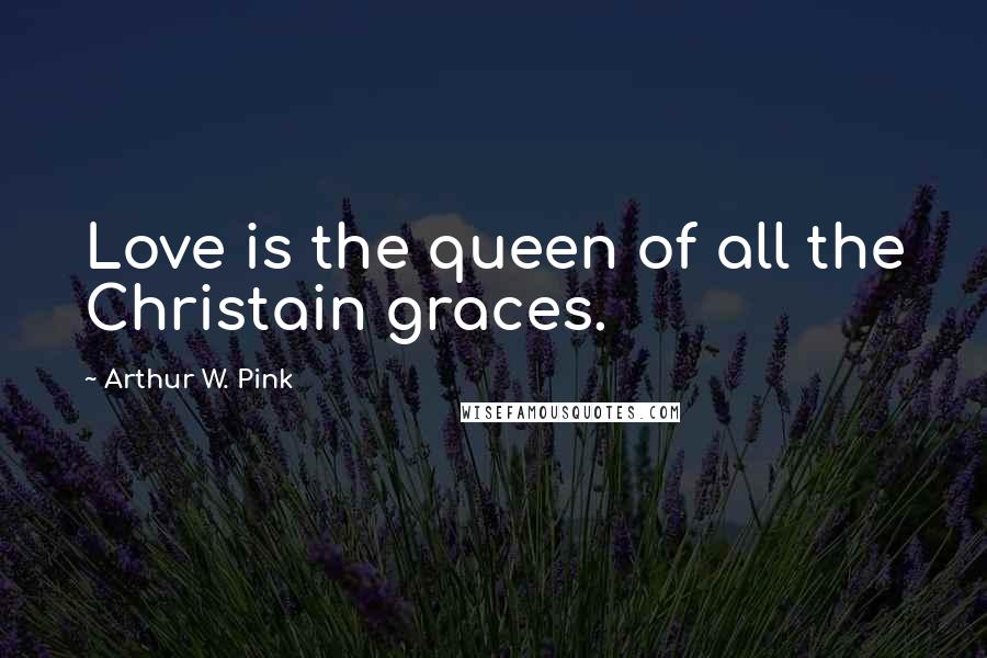 Arthur W. Pink Quotes: Love is the queen of all the Christain graces.