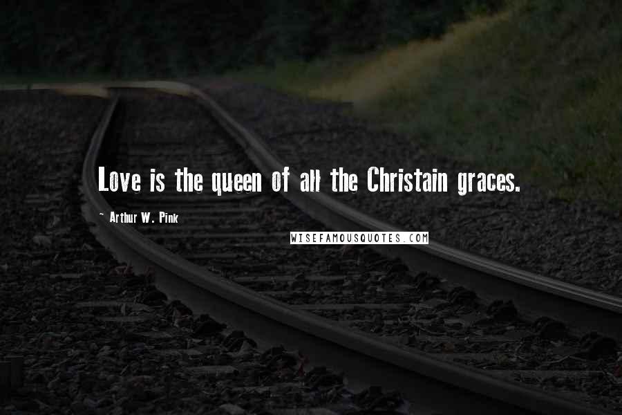 Arthur W. Pink Quotes: Love is the queen of all the Christain graces.