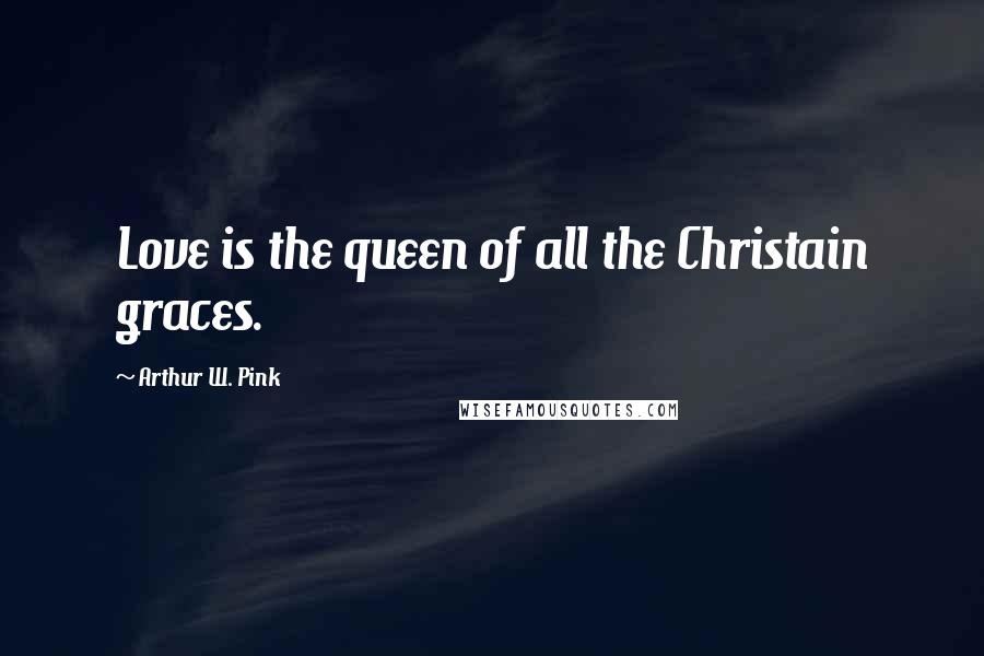 Arthur W. Pink Quotes: Love is the queen of all the Christain graces.