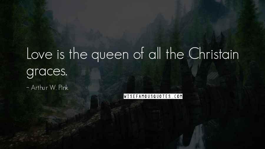 Arthur W. Pink Quotes: Love is the queen of all the Christain graces.