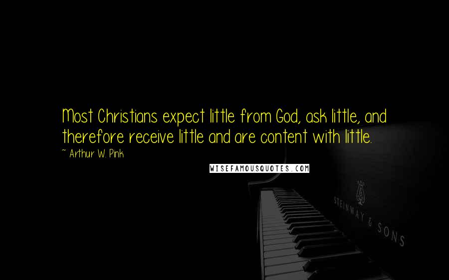 Arthur W. Pink Quotes: Most Christians expect little from God, ask little, and therefore receive little and are content with little.