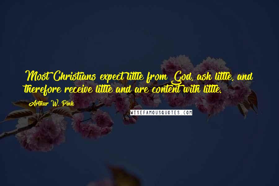 Arthur W. Pink Quotes: Most Christians expect little from God, ask little, and therefore receive little and are content with little.