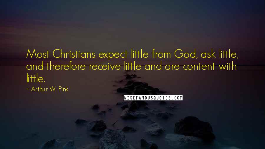 Arthur W. Pink Quotes: Most Christians expect little from God, ask little, and therefore receive little and are content with little.