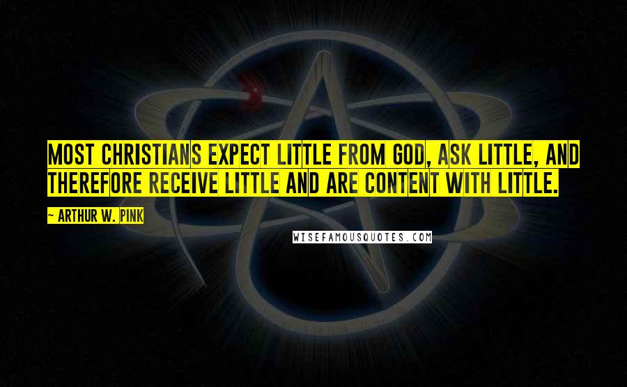 Arthur W. Pink Quotes: Most Christians expect little from God, ask little, and therefore receive little and are content with little.