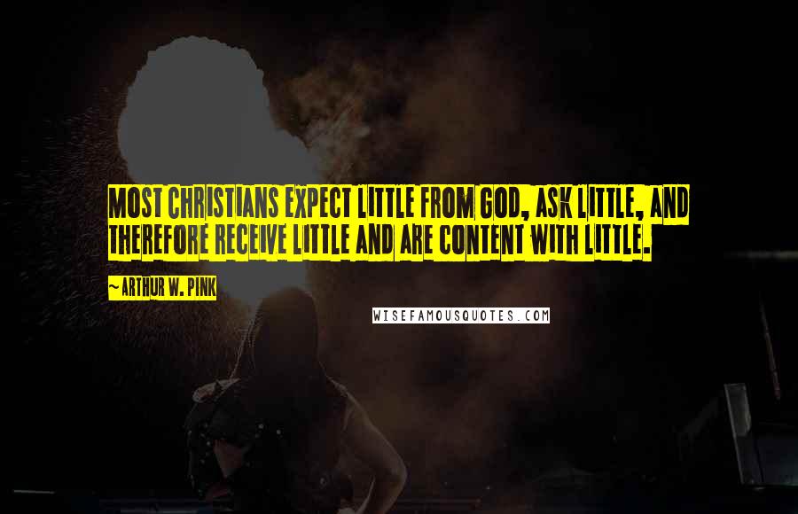 Arthur W. Pink Quotes: Most Christians expect little from God, ask little, and therefore receive little and are content with little.