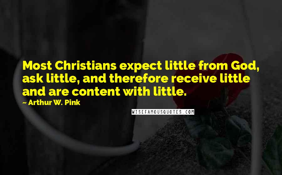 Arthur W. Pink Quotes: Most Christians expect little from God, ask little, and therefore receive little and are content with little.