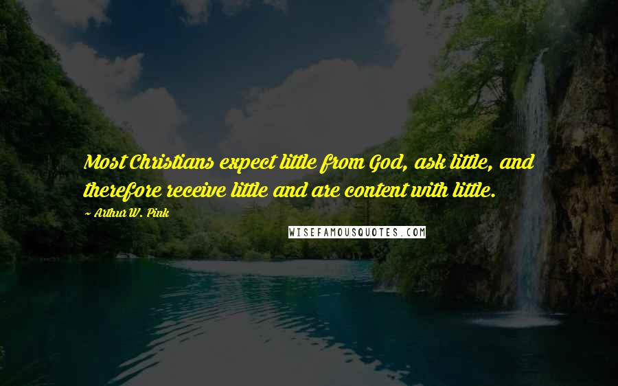 Arthur W. Pink Quotes: Most Christians expect little from God, ask little, and therefore receive little and are content with little.