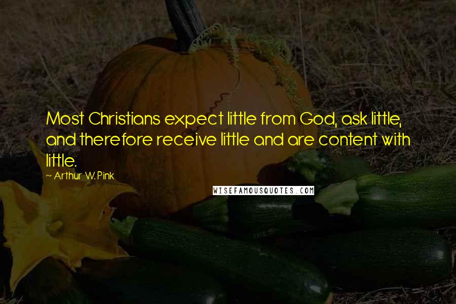 Arthur W. Pink Quotes: Most Christians expect little from God, ask little, and therefore receive little and are content with little.