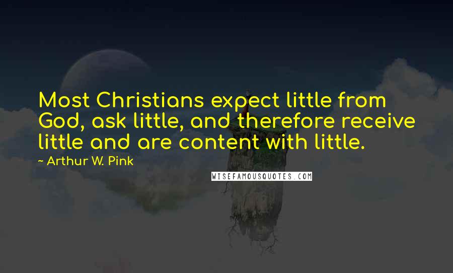 Arthur W. Pink Quotes: Most Christians expect little from God, ask little, and therefore receive little and are content with little.