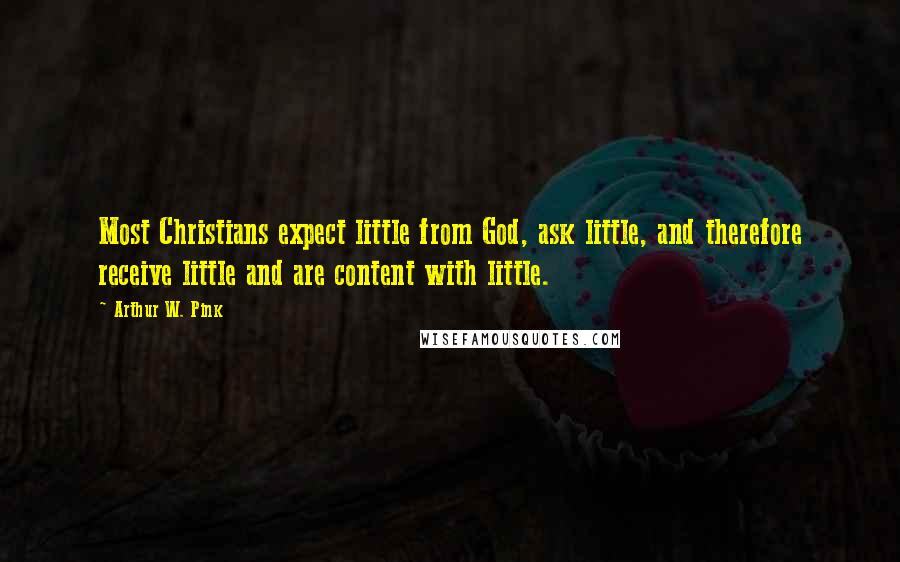 Arthur W. Pink Quotes: Most Christians expect little from God, ask little, and therefore receive little and are content with little.