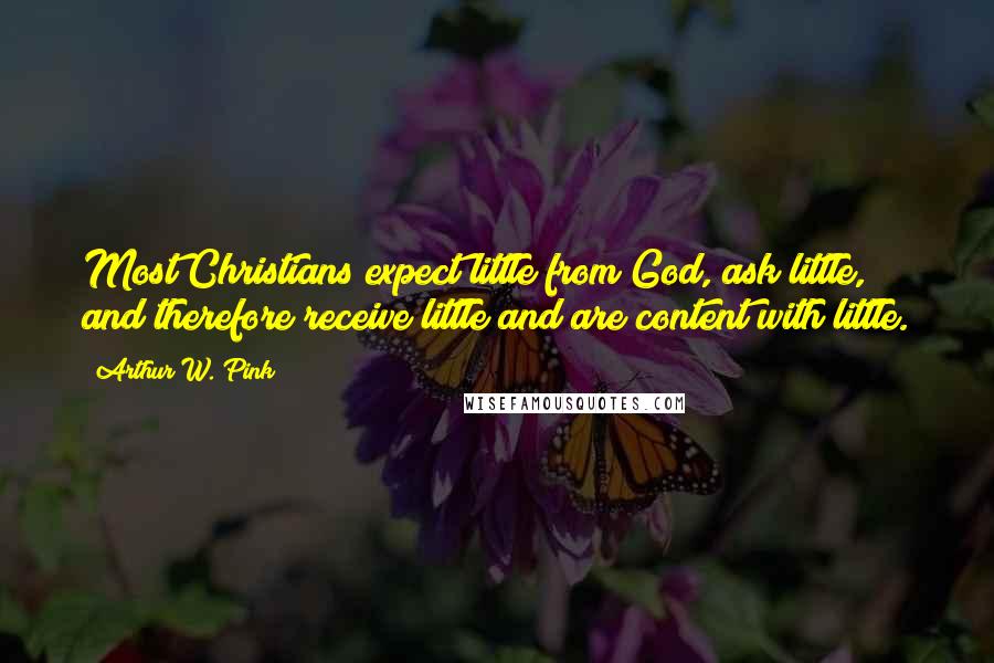 Arthur W. Pink Quotes: Most Christians expect little from God, ask little, and therefore receive little and are content with little.