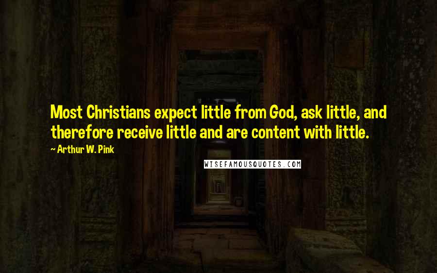 Arthur W. Pink Quotes: Most Christians expect little from God, ask little, and therefore receive little and are content with little.