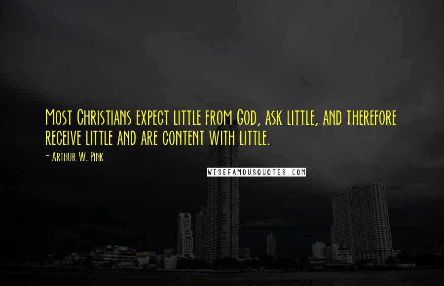 Arthur W. Pink Quotes: Most Christians expect little from God, ask little, and therefore receive little and are content with little.