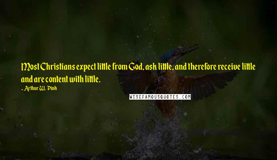 Arthur W. Pink Quotes: Most Christians expect little from God, ask little, and therefore receive little and are content with little.