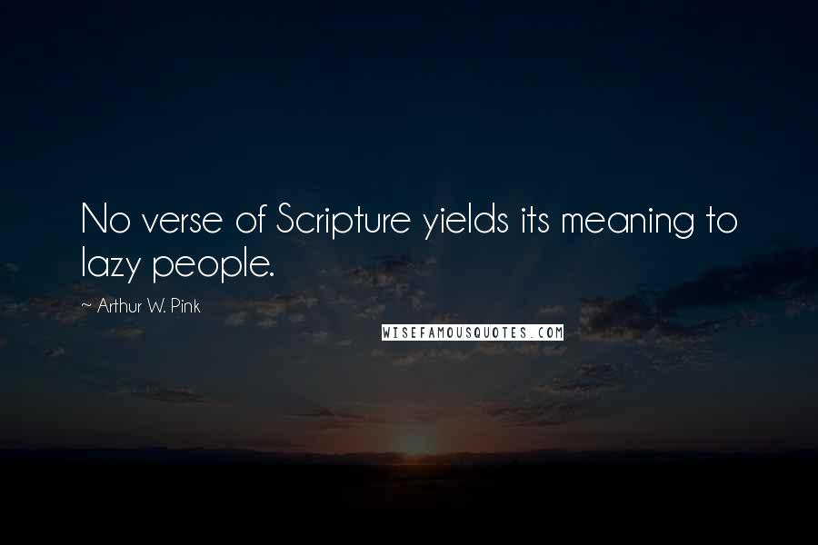 Arthur W. Pink Quotes: No verse of Scripture yields its meaning to lazy people.