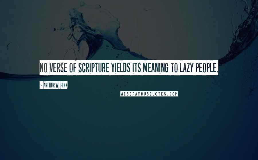 Arthur W. Pink Quotes: No verse of Scripture yields its meaning to lazy people.