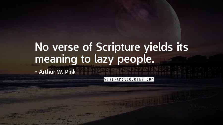 Arthur W. Pink Quotes: No verse of Scripture yields its meaning to lazy people.