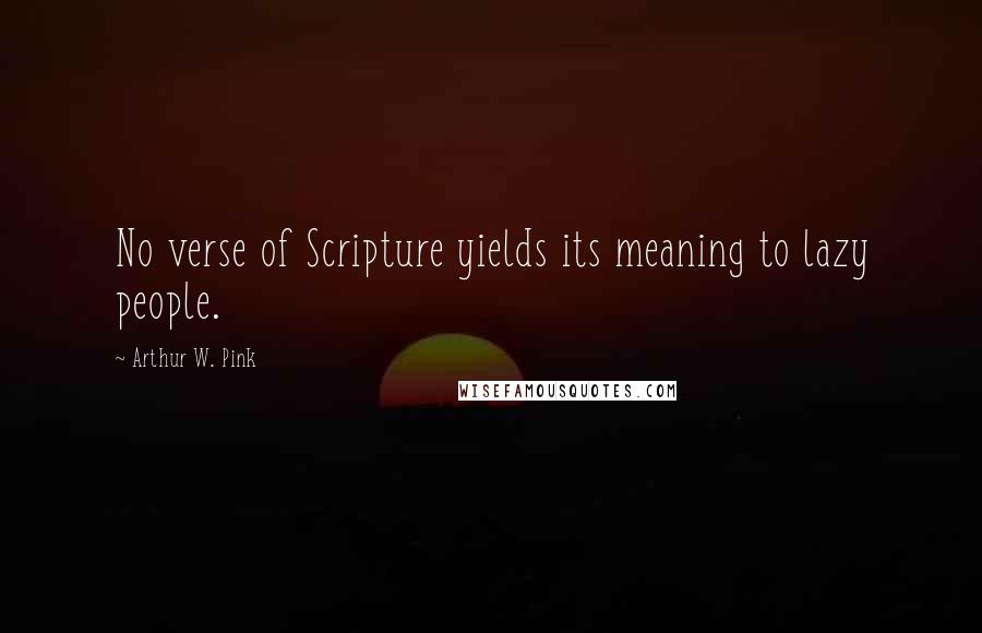 Arthur W. Pink Quotes: No verse of Scripture yields its meaning to lazy people.