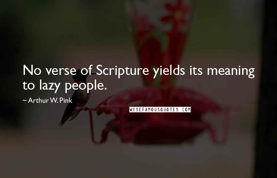 Arthur W. Pink Quotes: No verse of Scripture yields its meaning to lazy people.