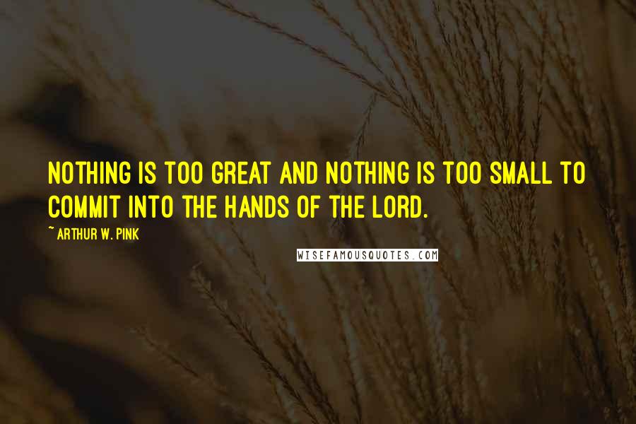 Arthur W. Pink Quotes: Nothing is too great and nothing is too small to commit into the hands of the Lord.