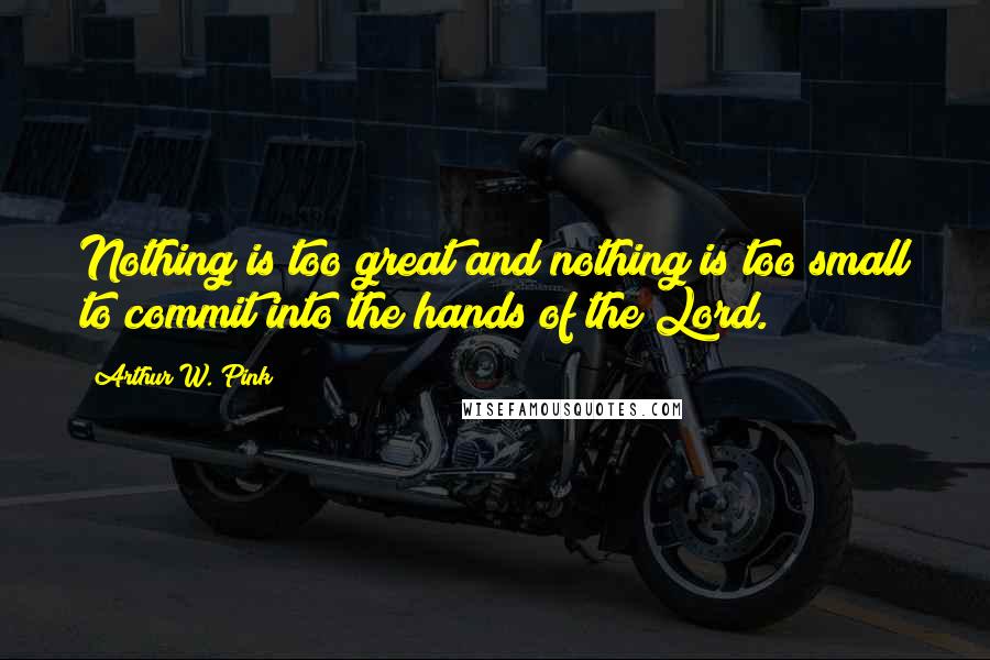 Arthur W. Pink Quotes: Nothing is too great and nothing is too small to commit into the hands of the Lord.