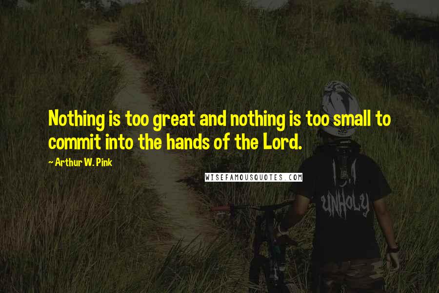 Arthur W. Pink Quotes: Nothing is too great and nothing is too small to commit into the hands of the Lord.