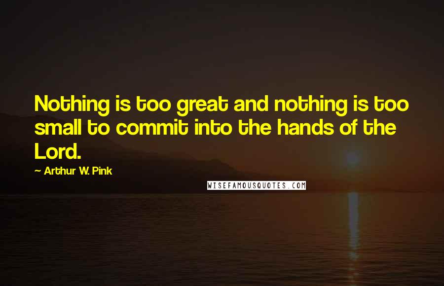 Arthur W. Pink Quotes: Nothing is too great and nothing is too small to commit into the hands of the Lord.