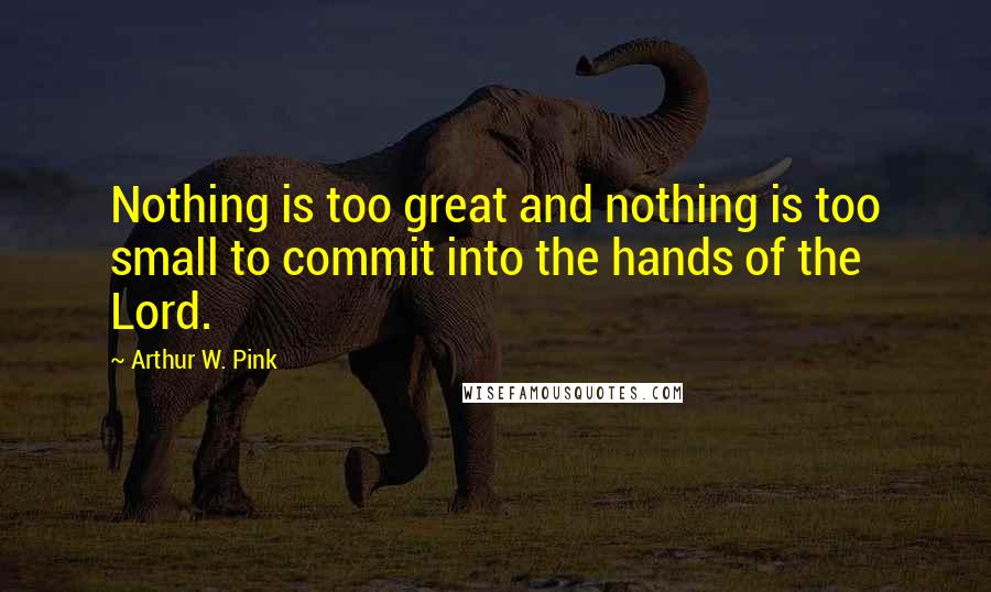 Arthur W. Pink Quotes: Nothing is too great and nothing is too small to commit into the hands of the Lord.