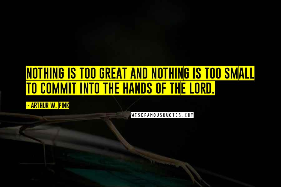 Arthur W. Pink Quotes: Nothing is too great and nothing is too small to commit into the hands of the Lord.