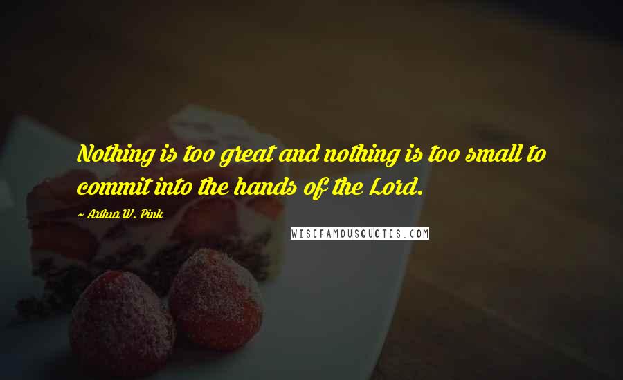 Arthur W. Pink Quotes: Nothing is too great and nothing is too small to commit into the hands of the Lord.