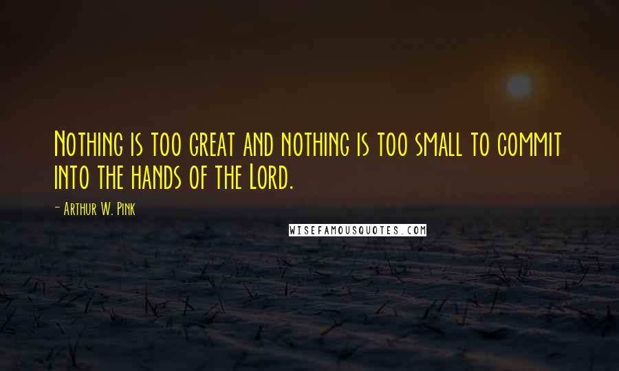 Arthur W. Pink Quotes: Nothing is too great and nothing is too small to commit into the hands of the Lord.