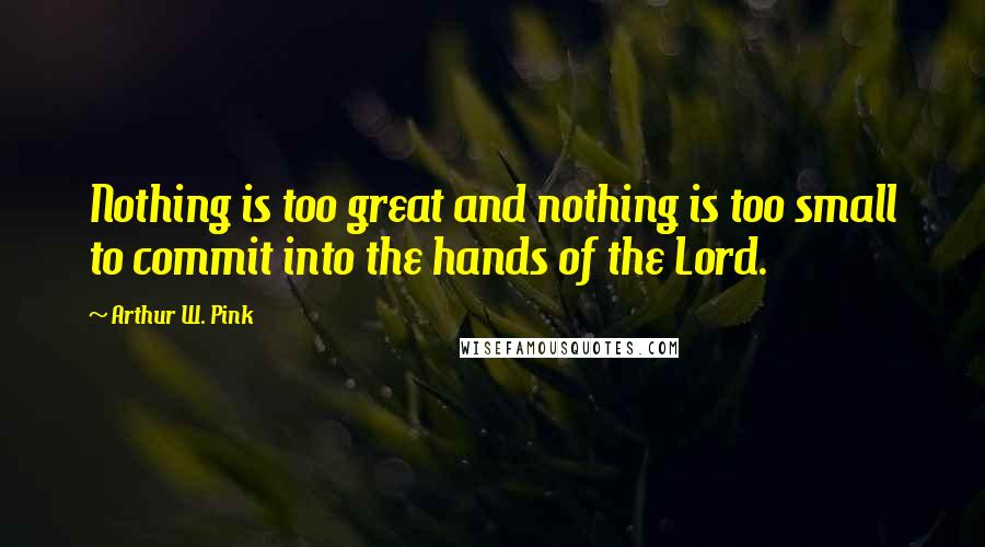 Arthur W. Pink Quotes: Nothing is too great and nothing is too small to commit into the hands of the Lord.