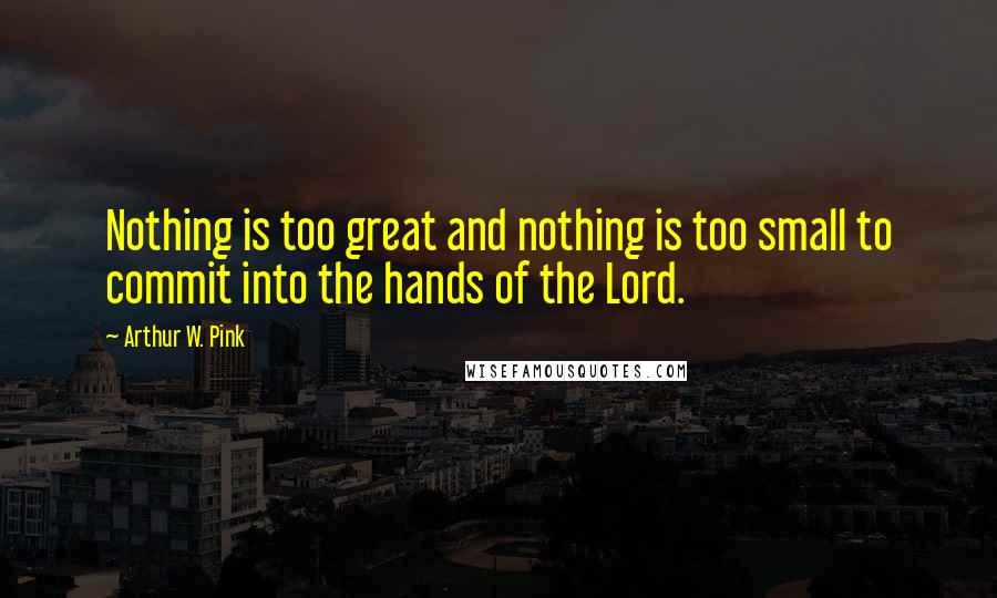 Arthur W. Pink Quotes: Nothing is too great and nothing is too small to commit into the hands of the Lord.