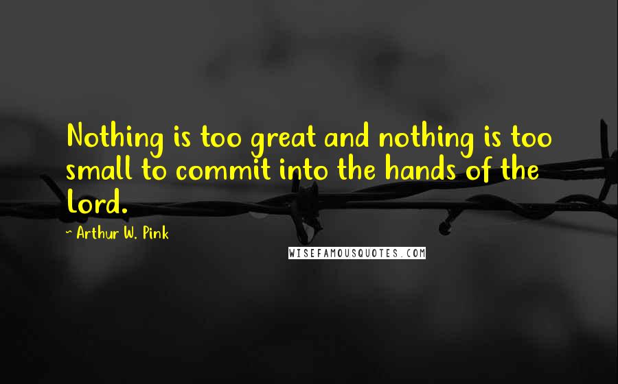 Arthur W. Pink Quotes: Nothing is too great and nothing is too small to commit into the hands of the Lord.